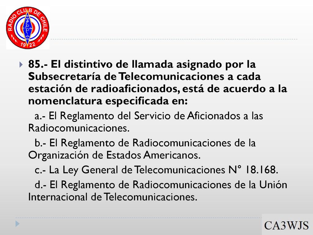 85.- El distintivo de llamada asignado por la Subsecretaría de Telecomunicaciones a cada estación de radioaficionados, está de acuerdo a la nomenclatura especificada en: