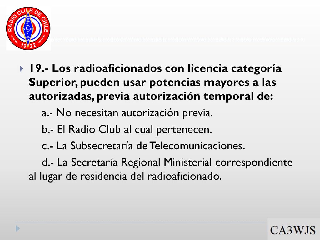 19.- Los radioaficionados con licencia categoría Superior, pueden usar potencias mayores a las autorizadas, previa autorización temporal de: