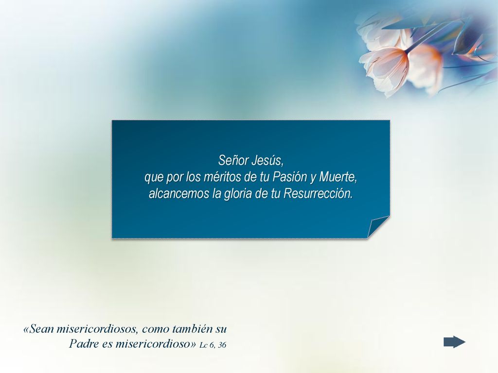 Señor Jesús, que por los méritos de tu Pasión y Muerte, alcancemos la gloria de tu Resurrección.