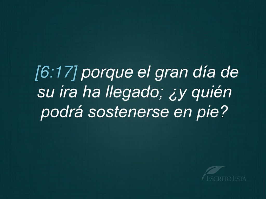 [6:17] porque el gran día de su ira ha llegado; ¿y quién podrá sostenerse en pie
