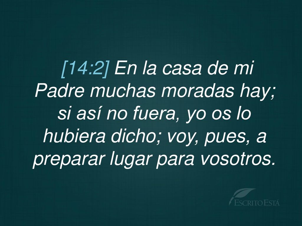 [14:2] En la casa de mi Padre muchas moradas hay; si así no fuera, yo os lo hubiera dicho; voy, pues, a preparar lugar para vosotros.
