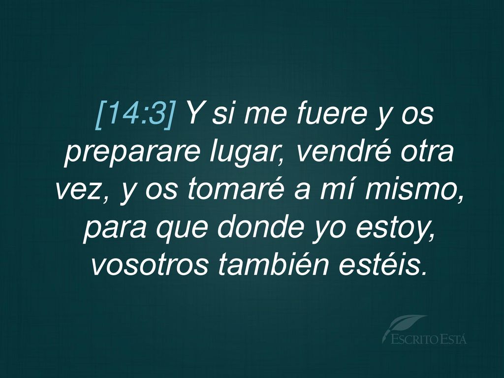 [14:3] Y si me fuere y os preparare lugar, vendré otra vez, y os tomaré a mí mismo, para que donde yo estoy, vosotros también estéis.