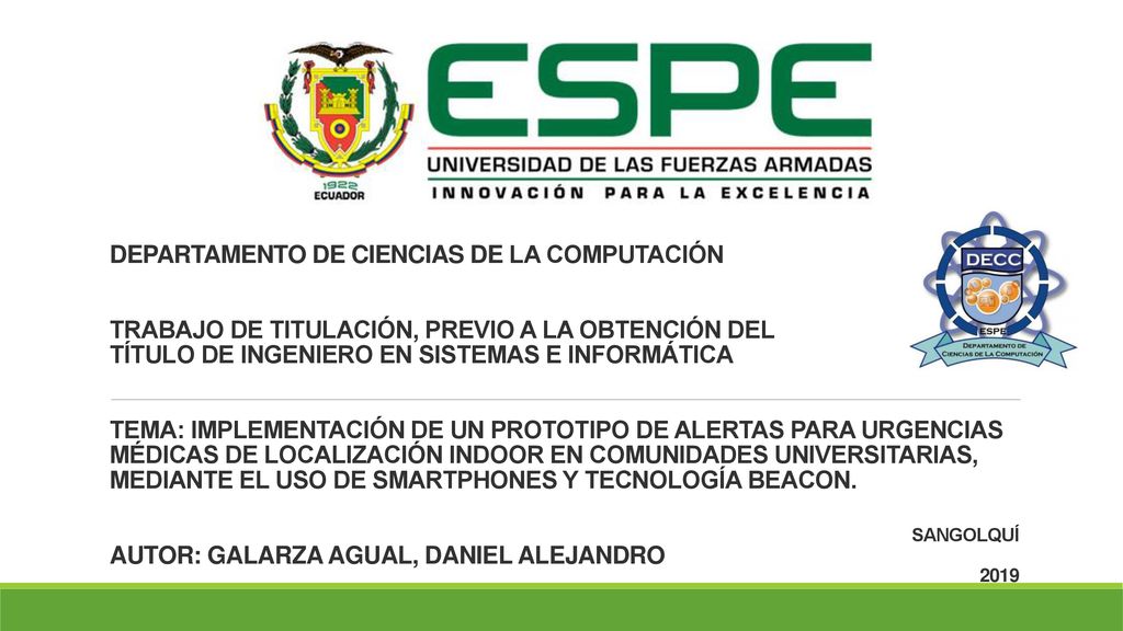 DEPARTAMENTO DE CIENCIAS DE LA COMPUTACIÓN TRABAJO DE TITULACIÓN, PREVIO A LA OBTENCIÓN DEL TÍTULO DE INGENIERO EN SISTEMAS E INFORMÁTICA TEMA: IMPLEMENTACIÓN DE UN PROTOTIPO DE ALERTAS PARA URGENCIAS MÉDICAS DE LOCALIZACIÓN INDOOR EN COMUNIDADES UNIVERSITARIAS, MEDIANTE EL USO DE SMARTPHONES Y TECNOLOGÍA BEACON. AUTOR: GALARZA AGUAL, DANIEL ALEJANDRO