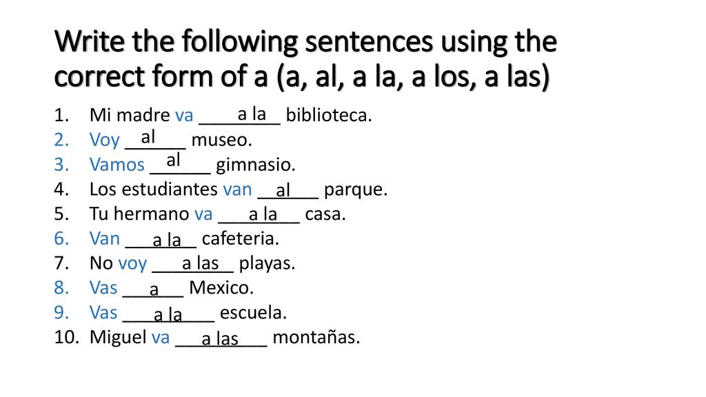 Write the following sentences using the correct form of a (a, al, a la, a los, a las)