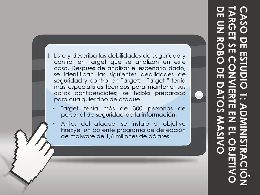 Liste y describa las debilidades de seguridad y control en Target que se analizan en este caso. Después de analizar el escenario dado, se identifican las siguientes debilidades de seguridad y control en Target: Target tenía más especialistas técnicos para mantener sus datos confidenciales; se había preparado para cualquier tipo de ataque.