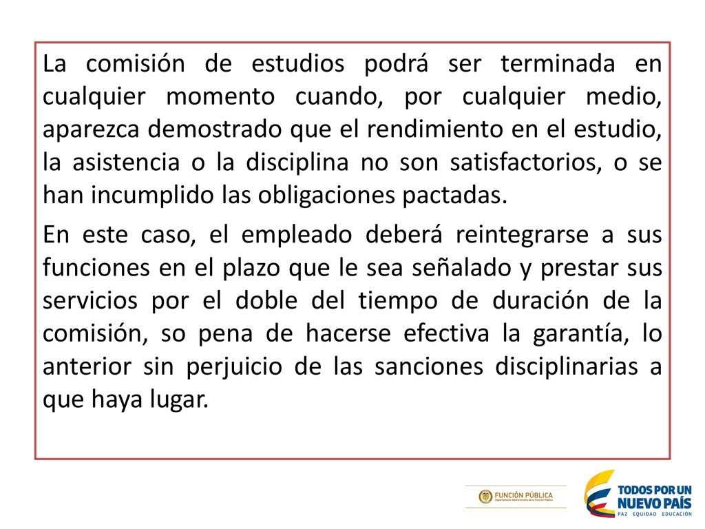La comisión de estudios podrá ser terminada en cualquier momento cuando, por cualquier medio, aparezca demostrado que el rendimiento en el estudio, la asistencia o la disciplina no son satisfactorios, o se han incumplido las obligaciones pactadas.
