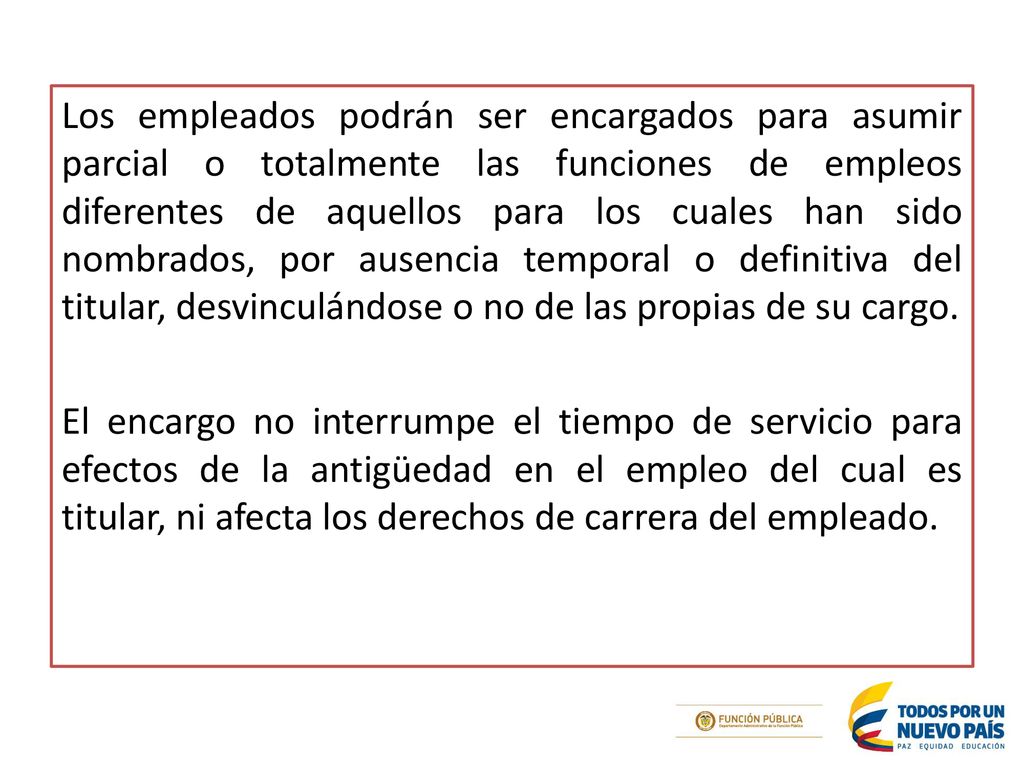 Los empleados podrán ser encargados para asumir parcial o totalmente las funciones de empleos diferentes de aquellos para los cuales han sido nombrados, por ausencia temporal o definitiva del titular, desvinculándose o no de las propias de su cargo.