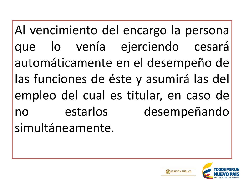 Al vencimiento del encargo la persona que lo venía ejerciendo cesará automáticamente en el desempeño de las funciones de éste y asumirá las del empleo del cual es titular, en caso de no estarlos desempeñando simultáneamente.