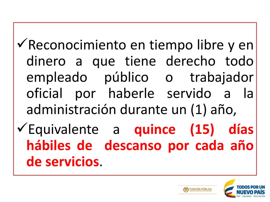 Reconocimiento en tiempo libre y en dinero a que tiene derecho todo empleado público o trabajador oficial por haberle servido a la administración durante un (1) año,