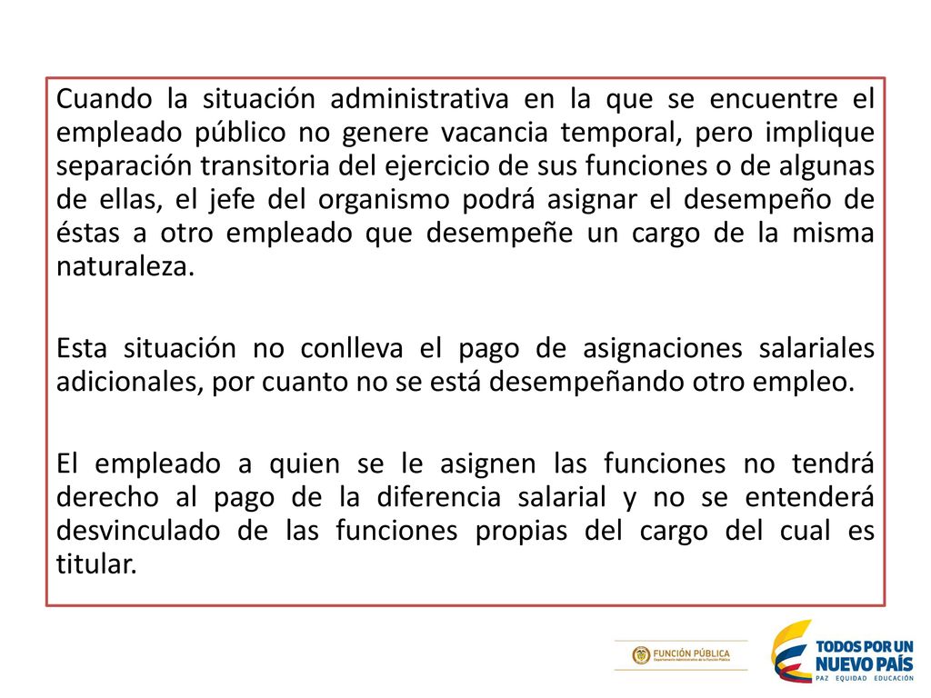Cuando la situación administrativa en la que se encuentre el empleado público no genere vacancia temporal, pero implique separación transitoria del ejercicio de sus funciones o de algunas de ellas, el jefe del organismo podrá asignar el desempeño de éstas a otro empleado que desempeñe un cargo de la misma naturaleza.