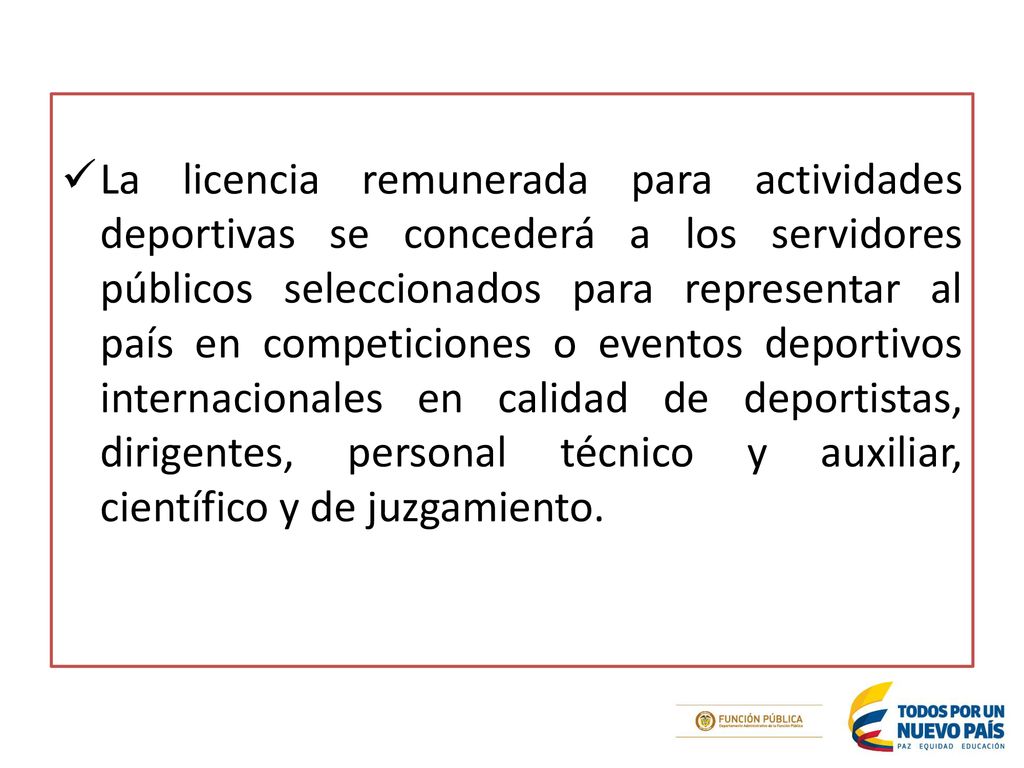 La licencia remunerada para actividades deportivas se concederá a los servidores públicos seleccionados para representar al país en competiciones o eventos deportivos internacionales en calidad de deportistas, dirigentes, personal técnico y auxiliar, científico y de juzgamiento.