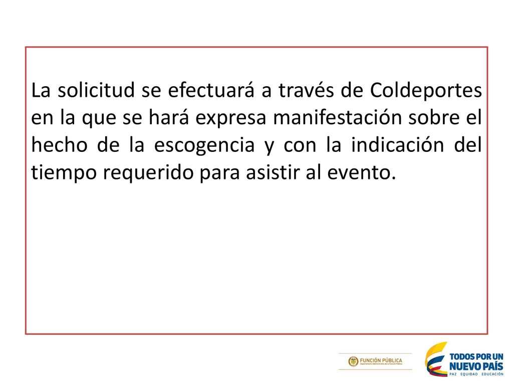 La solicitud se efectuará a través de Coldeportes en la que se hará expresa manifestación sobre el hecho de la escogencia y con la indicación del tiempo requerido para asistir al evento.
