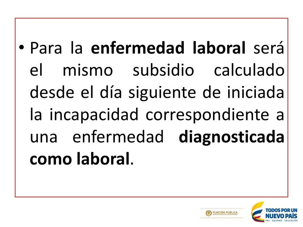 Para la enfermedad laboral será el mismo subsidio calculado desde el día siguiente de iniciada la incapacidad correspondiente a una enfermedad diagnosticada como laboral.