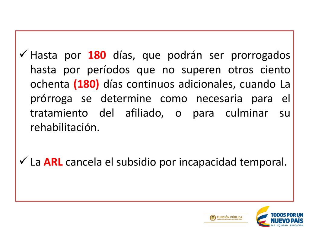 Hasta por 180 días, que podrán ser prorrogados hasta por períodos que no superen otros ciento ochenta (180) días continuos adicionales, cuando La prórroga se determine como necesaria para el tratamiento del afiliado, o para culminar su rehabilitación.