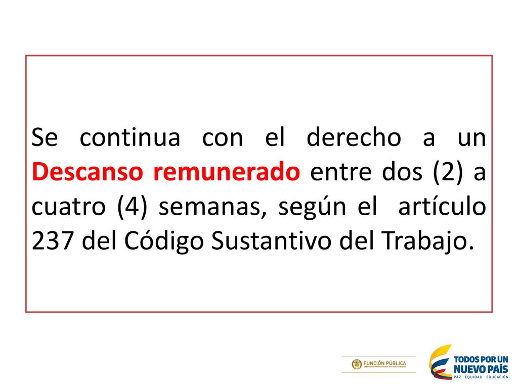Se continua con el derecho a un Descanso remunerado entre dos (2) a cuatro (4) semanas, según el artículo 237 del Código Sustantivo del Trabajo.