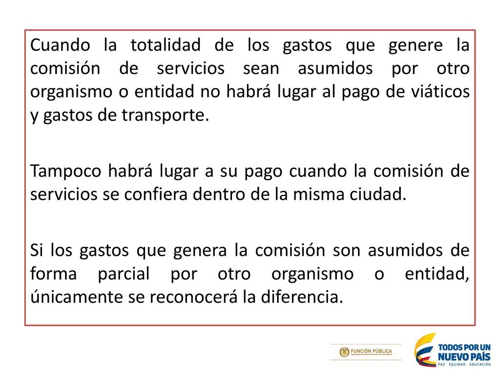 Cuando la totalidad de los gastos que genere la comisión de servicios sean asumidos por otro organismo o entidad no habrá lugar al pago de viáticos y gastos de transporte.