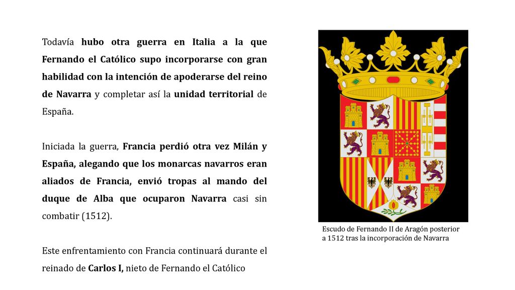 Todavía hubo otra guerra en Italia a la que Fernando el Católico supo incorporarse con gran habilidad con la intención de apoderarse del reino de Navarra y completar así la unidad territorial de España.