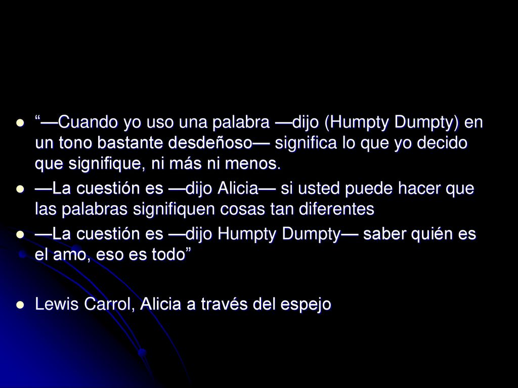 —Cuando yo uso una palabra —dijo (Humpty Dumpty) en un tono bastante desdeñoso— significa lo que yo decido que signifique, ni más ni menos.