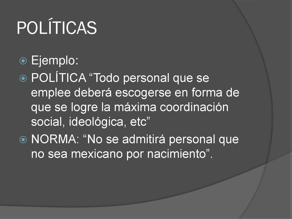 POLÍTICAS Ejemplo: POLÍTICA Todo personal que se emplee deberá escogerse en forma de que se logre la máxima coordinación social, ideológica, etc