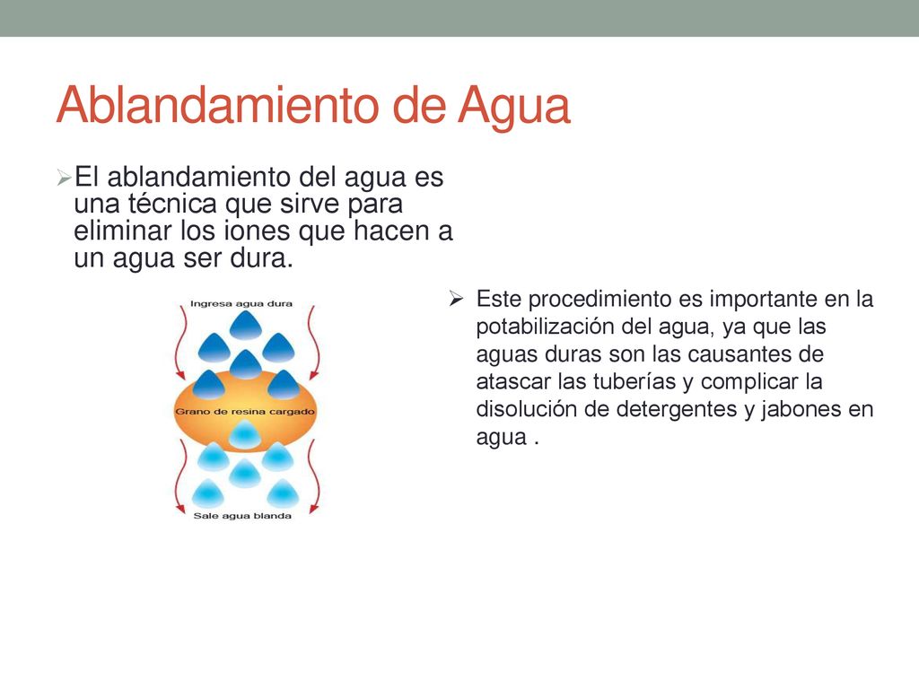 Ablandamiento de Agua El ablandamiento del agua es una técnica que sirve para eliminar los iones que hacen a un agua ser dura.