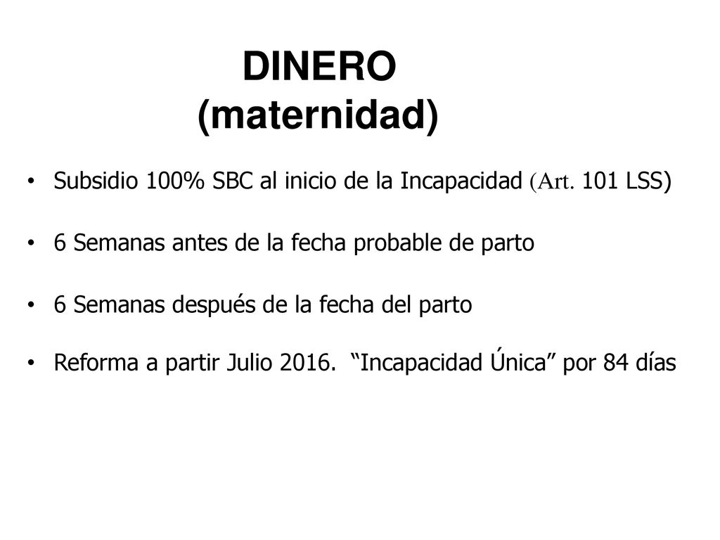 DINERO (maternidad) Subsidio 100% SBC al inicio de la Incapacidad (Art. 101 LSS) 6 Semanas antes de la fecha probable de parto.