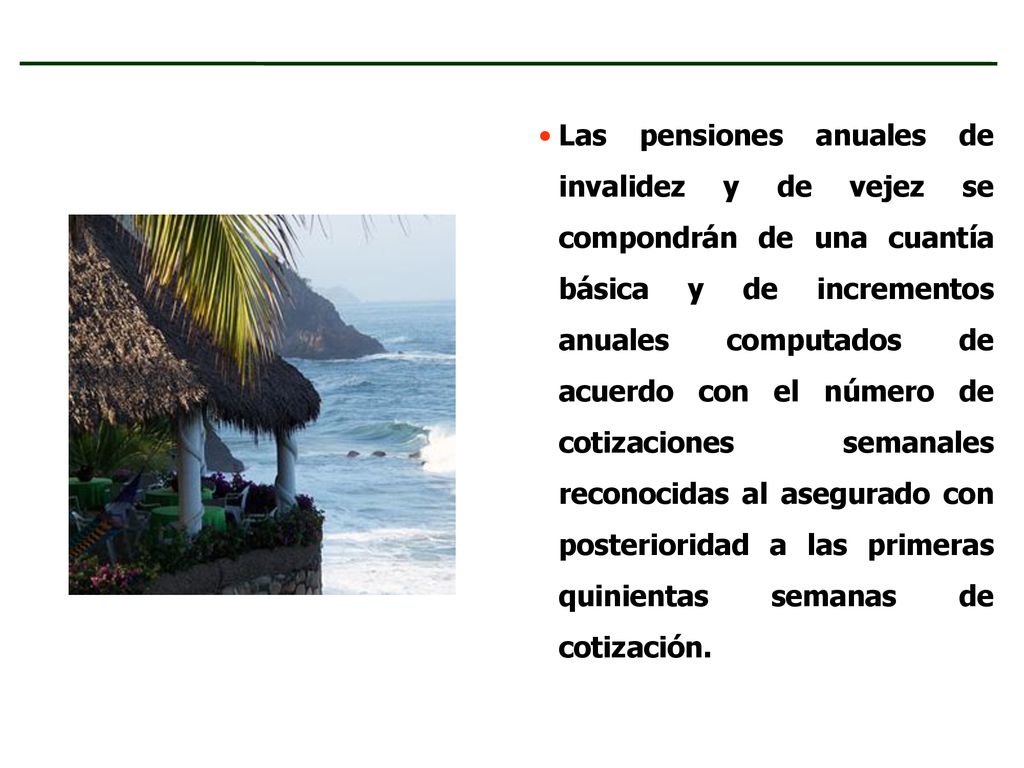 Las pensiones anuales de invalidez y de vejez se compondrán de una cuantía básica y de incrementos anuales computados de acuerdo con el número de cotizaciones semanales reconocidas al asegurado con posterioridad a las primeras quinientas semanas de cotización.