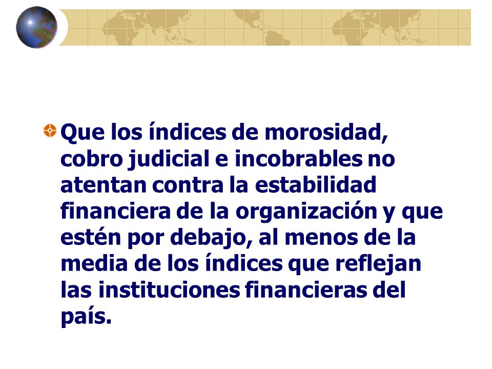 Que los índices de morosidad, cobro judicial e incobrables no atentan contra la estabilidad financiera de la organización y que estén por debajo, al menos de la media de los índices que reflejan las instituciones financieras del país.