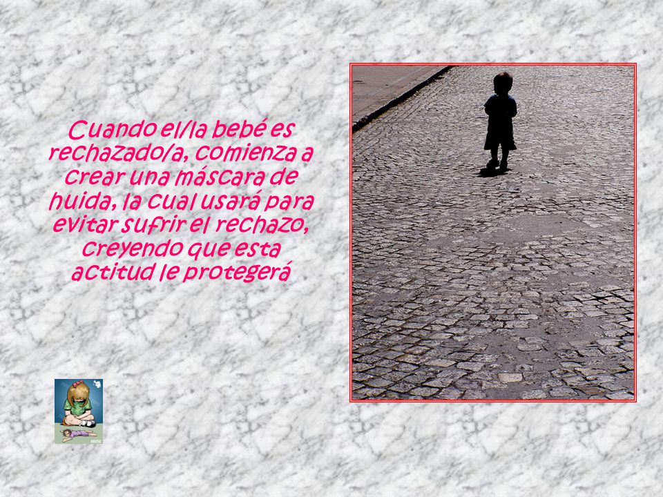 Cuando el/la bebé es rechazado/a, comienza a crear una máscara de huida, la cual usará para evitar sufrir el rechazo, creyendo que esta actitud le protegerá