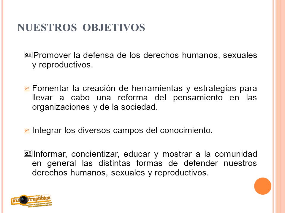 NUESTROS OBJETIVOS Promover la defensa de los derechos humanos, sexuales y reproductivos.