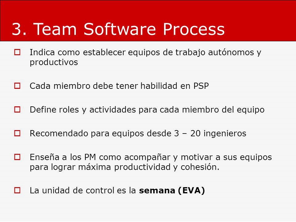 3. Team Software Process Indica como establecer equipos de trabajo autónomos y productivos. Cada miembro debe tener habilidad en PSP.