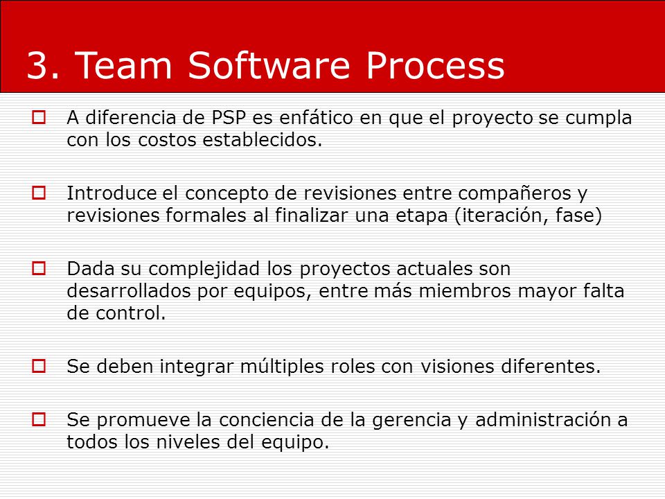 3. Team Software Process A diferencia de PSP es enfático en que el proyecto se cumpla con los costos establecidos.