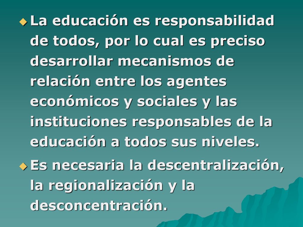 La educación es responsabilidad de todos, por lo cual es preciso desarrollar mecanismos de relación entre los agentes económicos y sociales y las instituciones responsables de la educación a todos sus niveles.