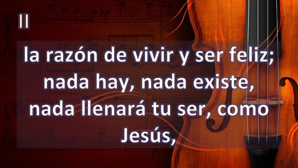 II la razón de vivir y ser feliz; nada hay, nada existe, nada llenará tu ser, como Jesús,