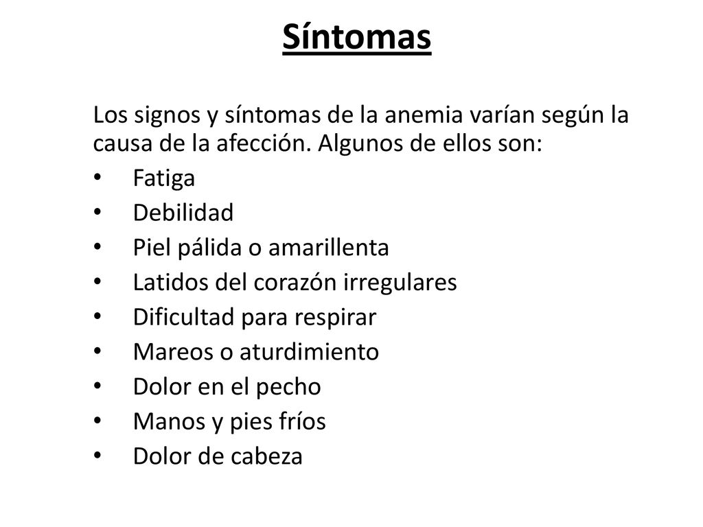 Síntomas Los signos y síntomas de la anemia varían según la causa de la afección. Algunos de ellos son: