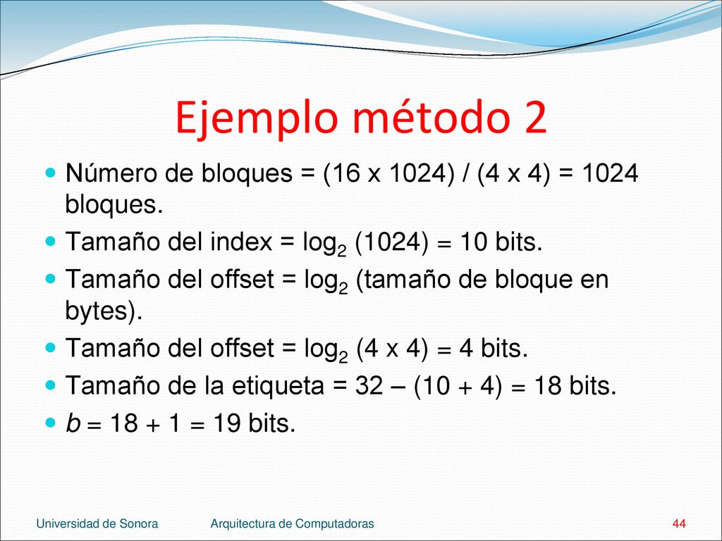 Ejemplo método 2 Número de bloques = (16 x 1024) / (4 x 4) = 1024 bloques. Tamaño del index = log2 (1024) = 10 bits.