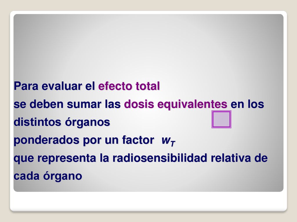 Para evaluar el efecto total se deben sumar las dosis equivalentes en los distintos órganos ponderados por un factor wT que representa la radiosensibilidad relativa de cada órgano