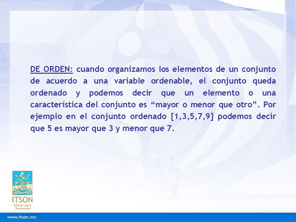 DE ORDEN: cuando organizamos los elementos de un conjunto de acuerdo a una variable ordenable, el conjunto queda ordenado y podemos decir que un elemento o una característica del conjunto es mayor o menor que otro .