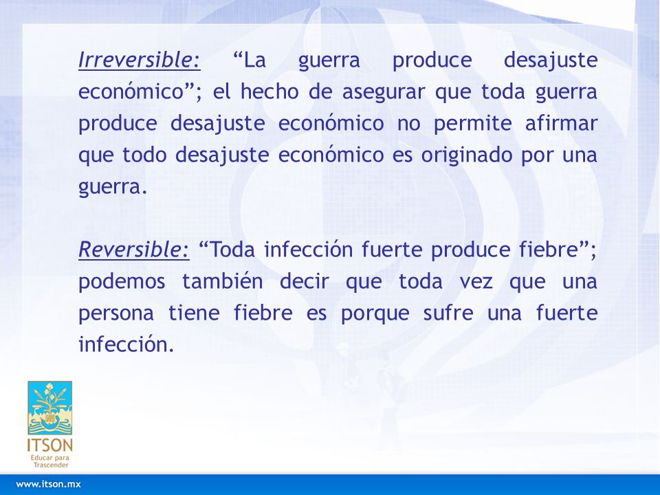 Irreversible: La guerra produce desajuste económico ; el hecho de asegurar que toda guerra produce desajuste económico no permite afirmar que todo desajuste económico es originado por una guerra.