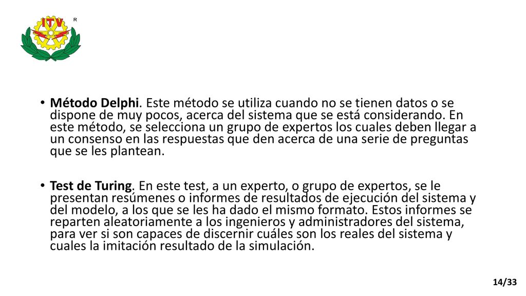 Método Delphi. Este método se utiliza cuando no se tienen datos o se dispone de muy pocos, acerca del sistema que se está considerando. En este método, se selecciona un grupo de expertos los cuales deben llegar a un consenso en las respuestas que den acerca de una serie de preguntas que se les plantean.