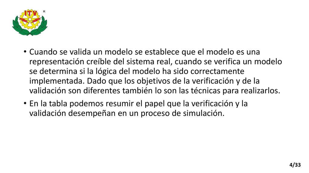 Cuando se valida un modelo se establece que el modelo es una representación creíble del sistema real, cuando se verifica un modelo se determina si la lógica del modelo ha sido correctamente implementada. Dado que los objetivos de la verificación y de la validación son diferentes también lo son las técnicas para realizarlos.