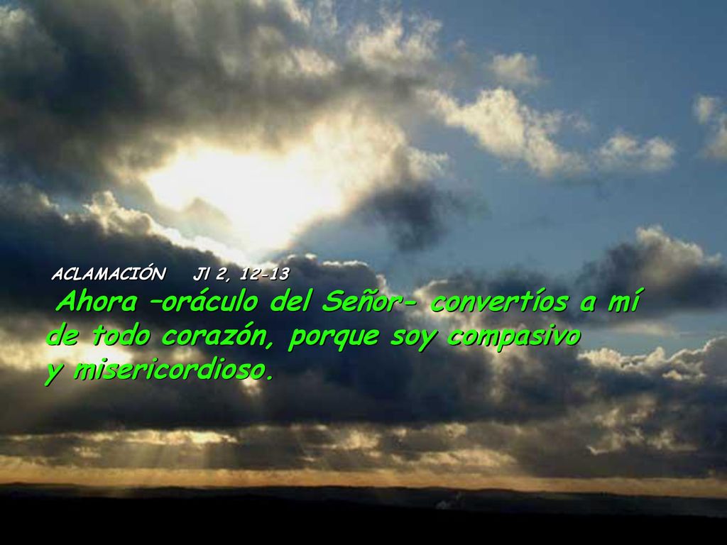 ACLAMACIÓN Jl 2, Ahora –oráculo del Señor- convertíos a mí de todo corazón, porque soy compasivo y misericordioso.