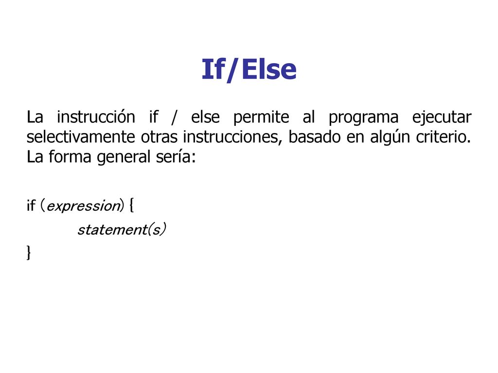 If/Else La instrucción if / else permite al programa ejecutar selectivamente otras instrucciones, basado en algún criterio. La forma general sería: