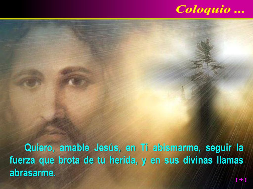Coloquio ... Quiero, amable Jesús, en Ti abismarme, seguir la fuerza que brota de tu herida, y en sus divinas llamas abrasarme.