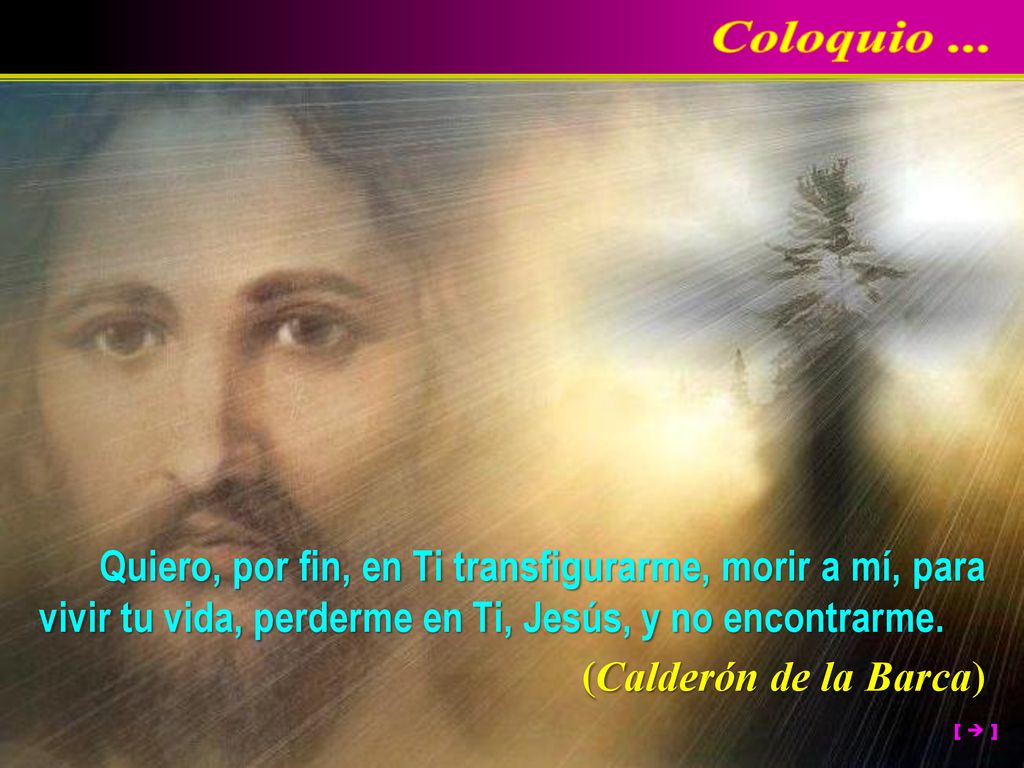 Coloquio ... Quiero, por fin, en Ti transfigurarme, morir a mí, para vivir tu vida, perderme en Ti, Jesús, y no encontrarme.