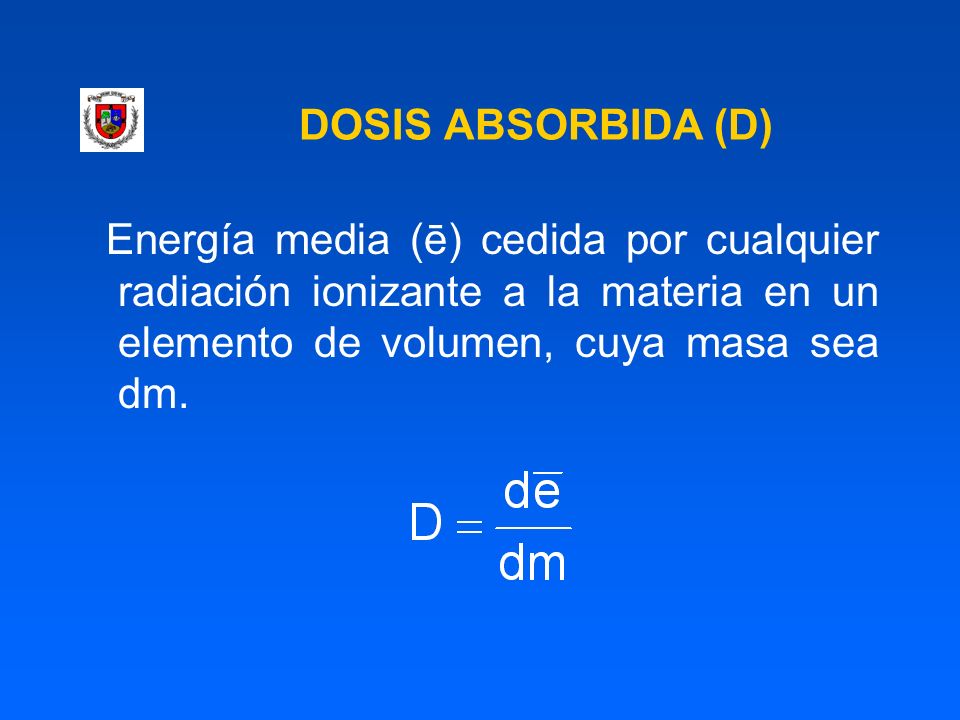 DOSIS ABSORBIDA (D) Energía media (ē) cedida por cualquier radiación ionizante a la materia en un elemento de volumen, cuya masa sea dm.