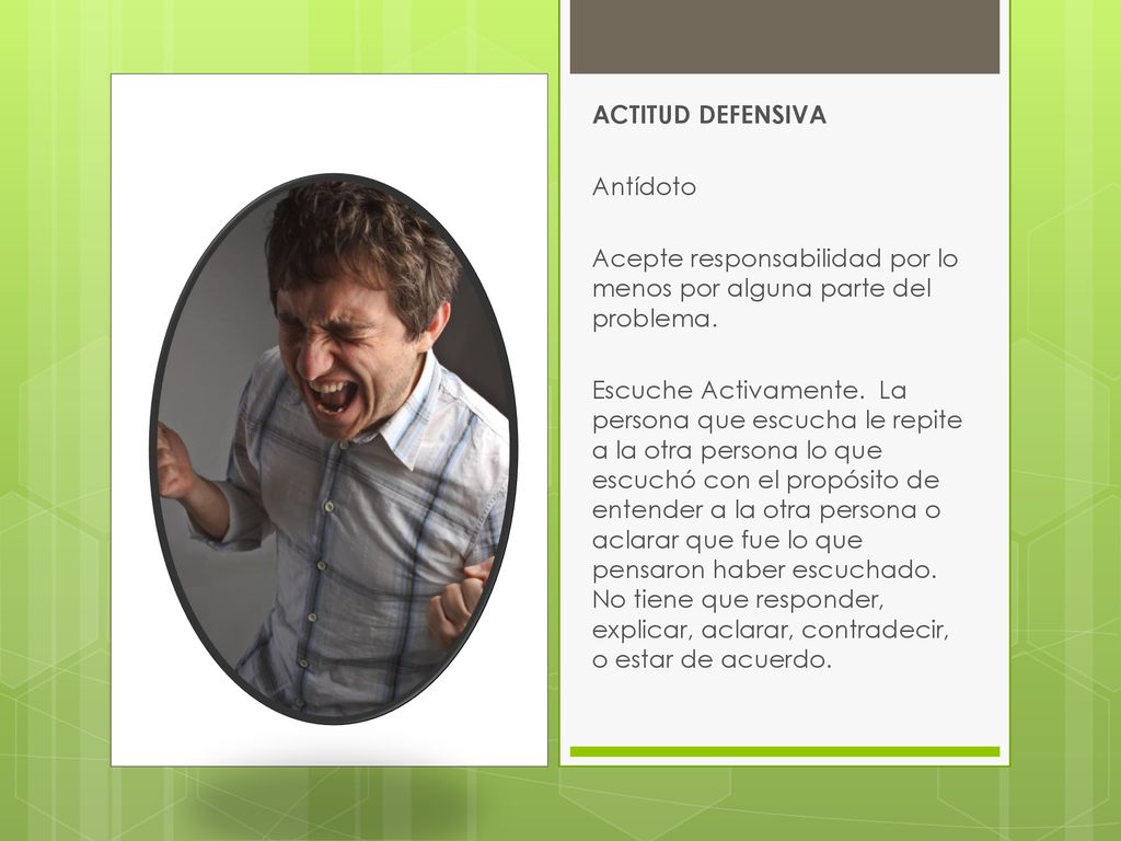 ACTITUD DEFENSIVA Antídoto. Acepte responsabilidad por lo menos por alguna parte del problema.