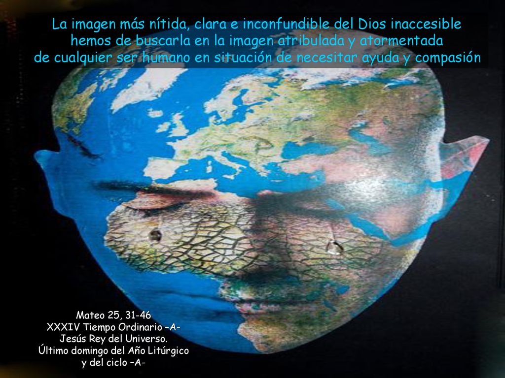 La imagen más nítida, clara e inconfundible del Dios inaccesible hemos de buscarla en la imagen atribulada y atormentada de cualquier ser humano en situación de necesitar ayuda y compasión