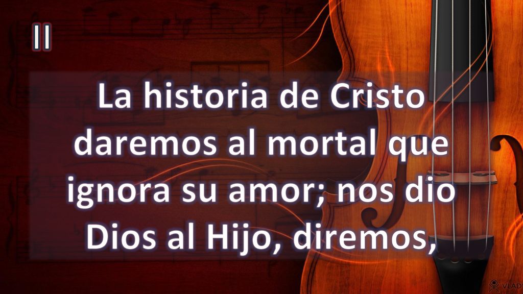 II La historia de Cristo daremos al mortal que ignora su amor; nos dio Dios al Hijo, diremos,