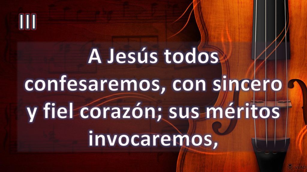 III A Jesús todos confesaremos, con sincero y fiel corazón; sus méritos invocaremos,