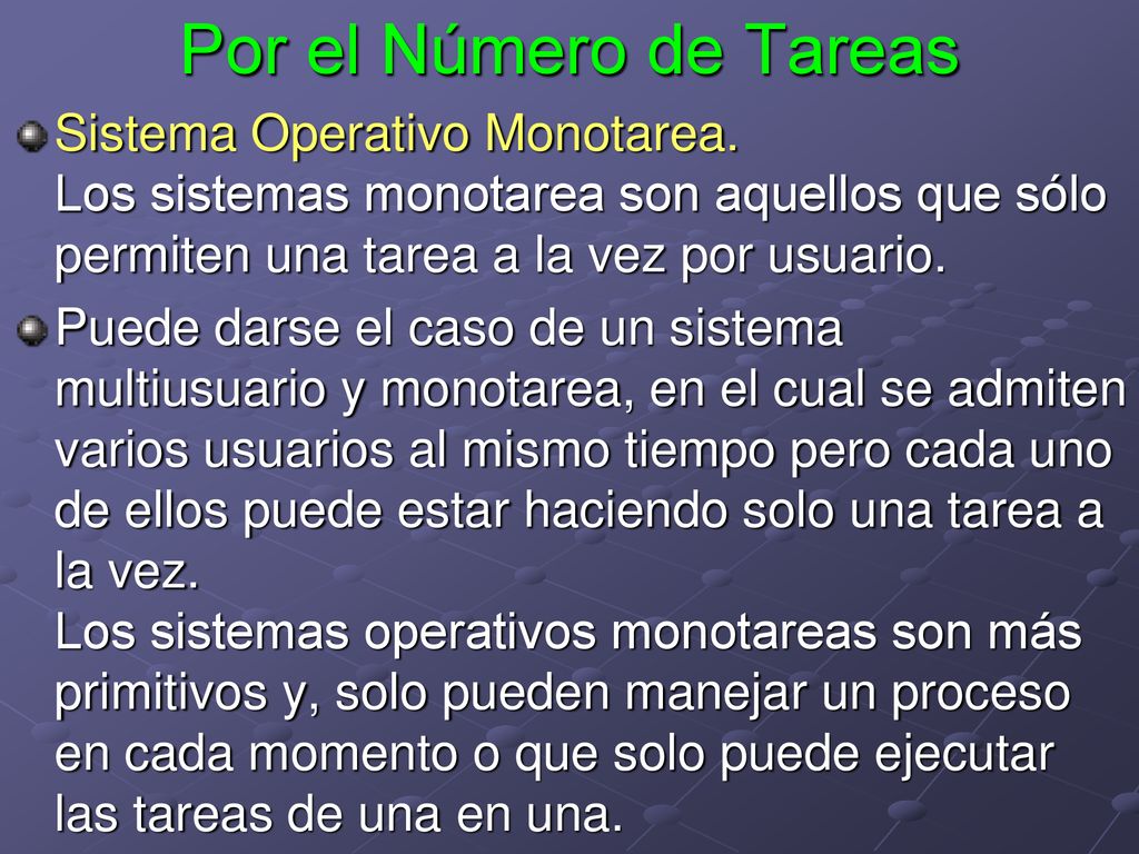 Por el Número de Tareas Sistema Operativo Monotarea. Los sistemas monotarea son aquellos que sólo permiten una tarea a la vez por usuario.